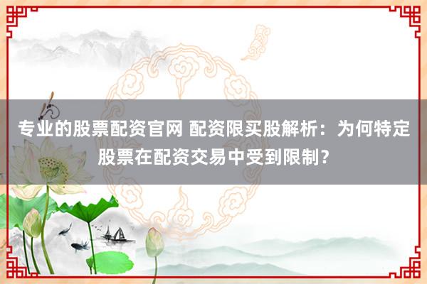 专业的股票配资官网 配资限买股解析：为何特定股票在配资交易中受到限制？