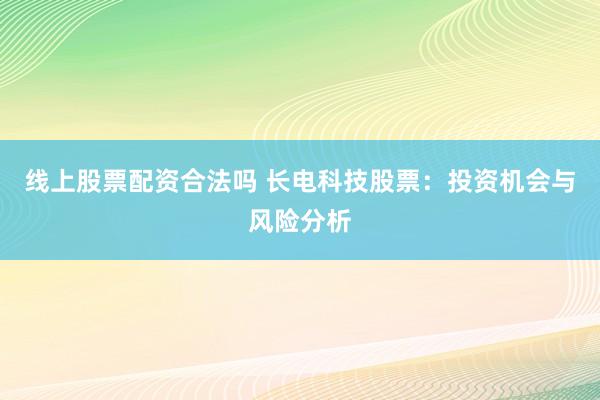 线上股票配资合法吗 长电科技股票：投资机会与风险分析