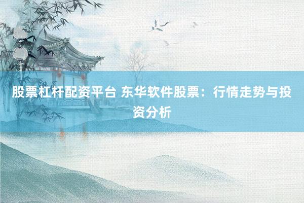 股票杠杆配资平台 东华软件股票：行情走势与投资分析
