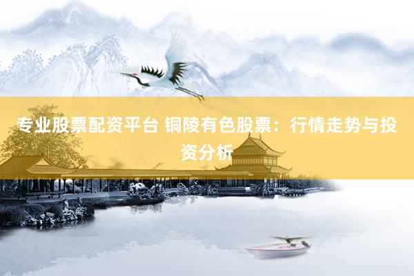 专业股票配资平台 铜陵有色股票：行情走势与投资分析