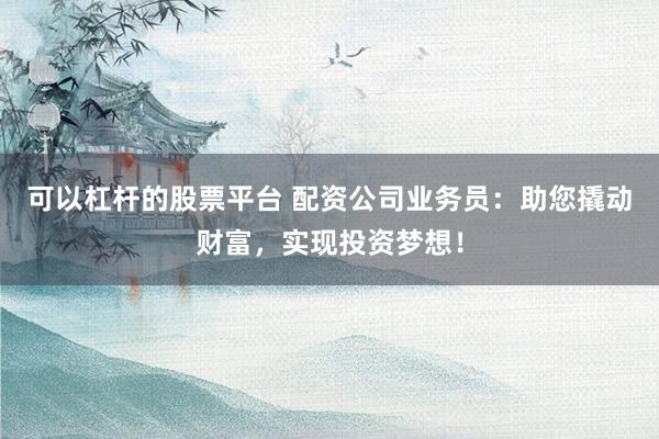 可以杠杆的股票平台 配资公司业务员：助您撬动财富，实现投资梦想！
