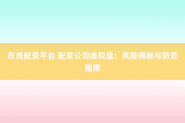 在线配资平台 配资公司虚拟盘：风险揭秘与防范指南