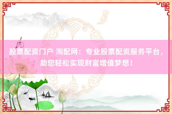 股票配资门户 淘配网：专业股票配资服务平台，助您轻松实现财富增值梦想！