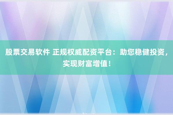 股票交易软件 正规权威配资平台：助您稳健投资，实现财富增值！