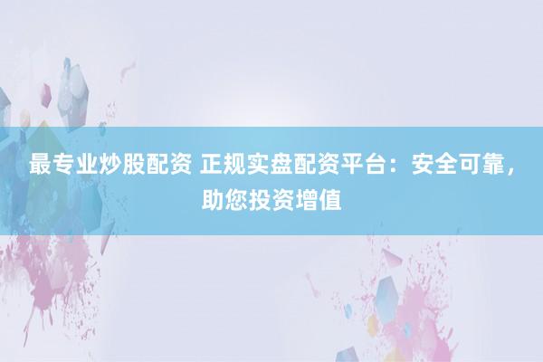 最专业炒股配资 正规实盘配资平台：安全可靠，助您投资增值