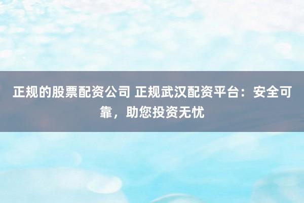 正规的股票配资公司 正规武汉配资平台：安全可靠，助您投资无忧