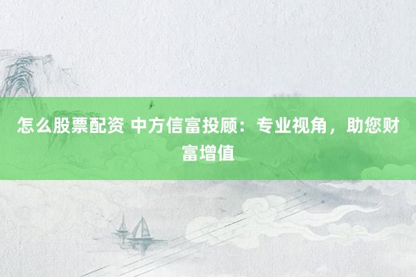 怎么股票配资 中方信富投顾：专业视角，助您财富增值