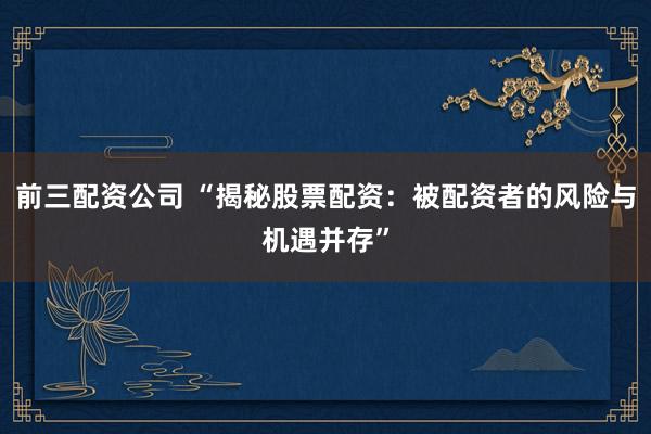 前三配资公司 “揭秘股票配资：被配资者的风险与机遇并存”