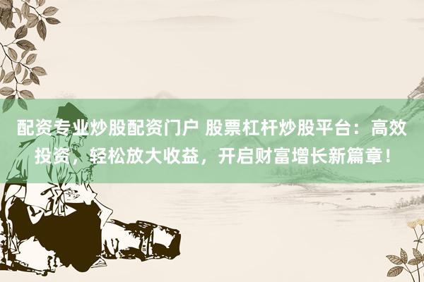 配资专业炒股配资门户 股票杠杆炒股平台：高效投资，轻松放大收益，开启财富增长新篇章！