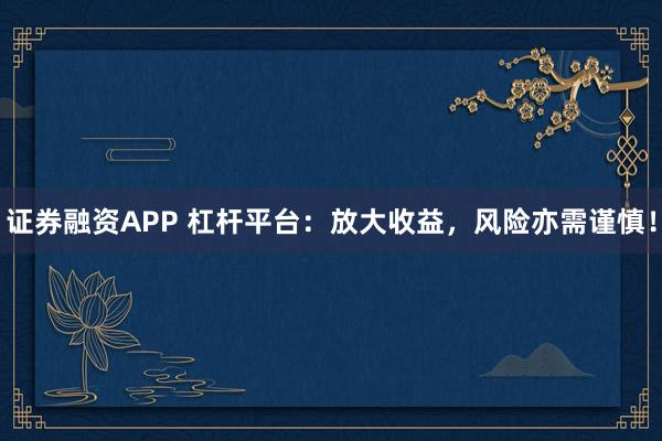证券融资APP 杠杆平台：放大收益，风险亦需谨慎！