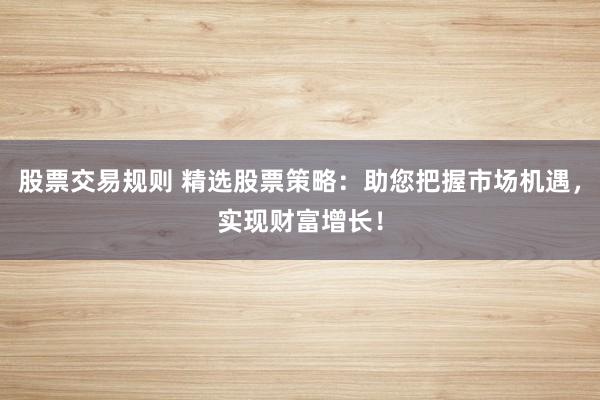 股票交易规则 精选股票策略：助您把握市场机遇，实现财富增长！