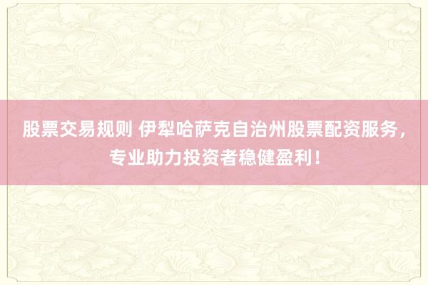股票交易规则 伊犁哈萨克自治州股票配资服务，专业助力投资者稳健盈利！