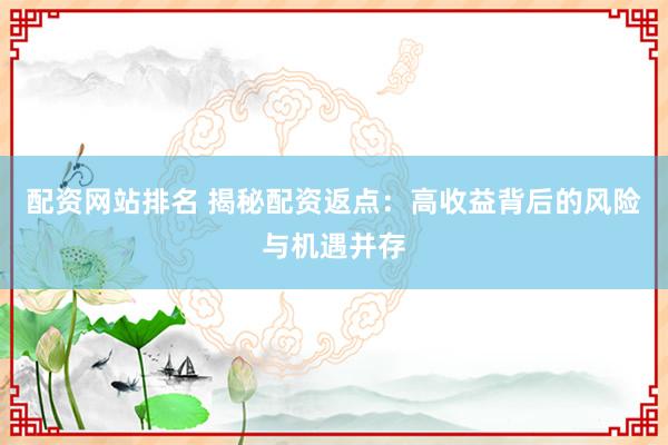 配资网站排名 揭秘配资返点：高收益背后的风险与机遇并存