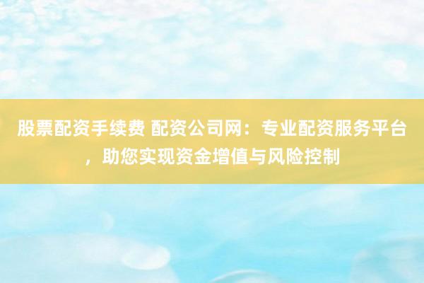 股票配资手续费 配资公司网：专业配资服务平台，助您实现资金增值与风险控制