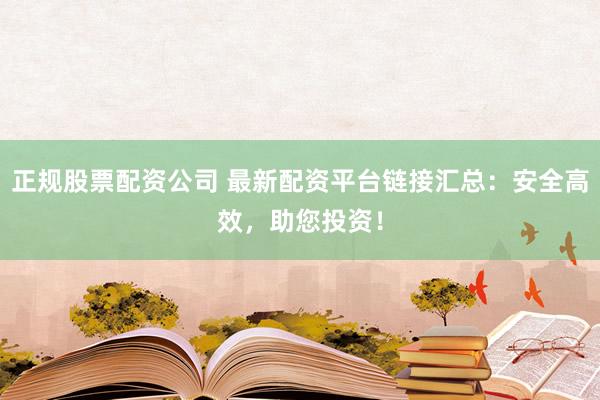 正规股票配资公司 最新配资平台链接汇总：安全高效，助您投资！
