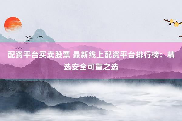 配资平台买卖股票 最新线上配资平台排行榜：精选安全可靠之选
