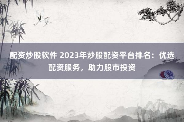 配资炒股软件 2023年炒股配资平台排名：优选配资服务，助力股市投资