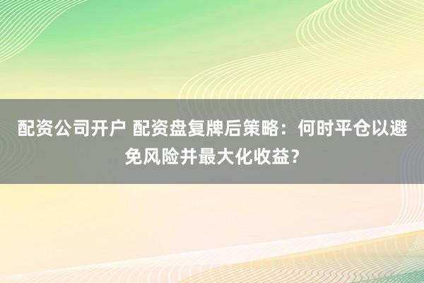 配资公司开户 配资盘复牌后策略：何时平仓以避免风险并最大化收益？