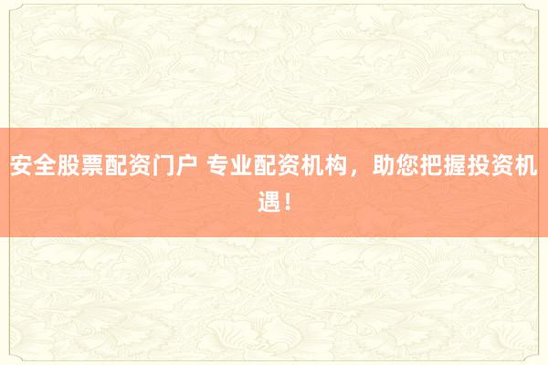 安全股票配资门户 专业配资机构，助您把握投资机遇！