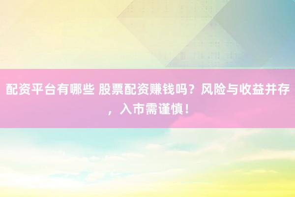 配资平台有哪些 股票配资赚钱吗？风险与收益并存，入市需谨慎！