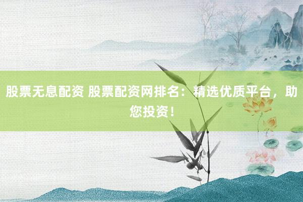股票无息配资 股票配资网排名：精选优质平台，助您投资！