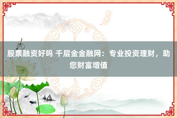 股票融资好吗 千层金金融网：专业投资理财，助您财富增值
