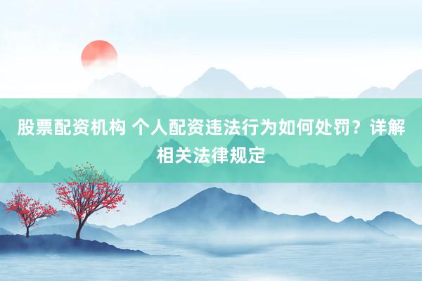 股票配资机构 个人配资违法行为如何处罚？详解相关法律规定