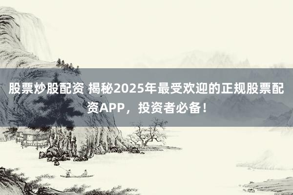 股票炒股配资 揭秘2025年最受欢迎的正规股票配资APP，投资者必备！