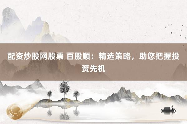 配资炒股网股票 百股顺：精选策略，助您把握投资先机