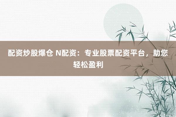 配资炒股爆仓 N配资：专业股票配资平台，助您轻松盈利