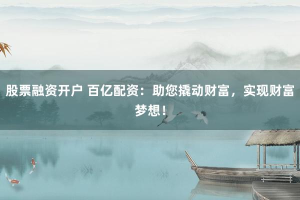 股票融资开户 百亿配资：助您撬动财富，实现财富梦想！