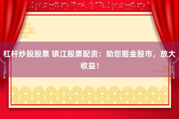 杠杆炒股股票 镇江股票配资：助您掘金股市，放大收益！