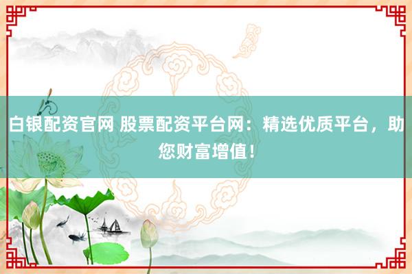 白银配资官网 股票配资平台网：精选优质平台，助您财富增值！