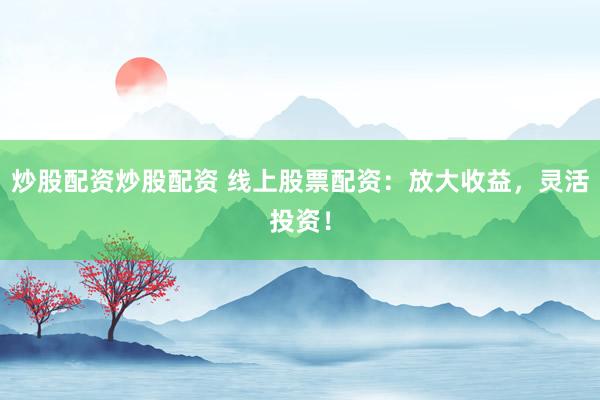 炒股配资炒股配资 线上股票配资：放大收益，灵活投资！