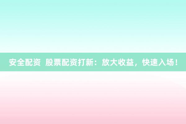 安全配资  股票配资打新：放大收益，快速入场！