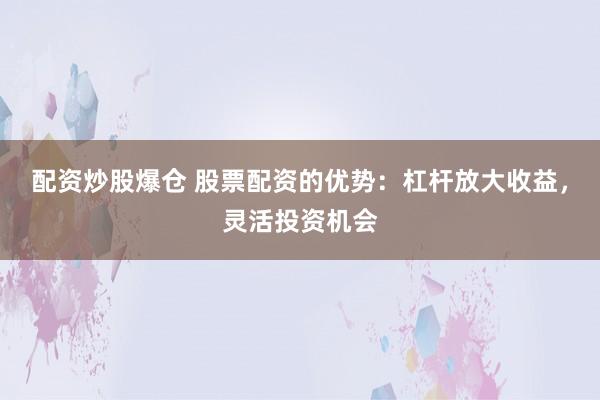 配资炒股爆仓 股票配资的优势：杠杆放大收益，灵活投资机会