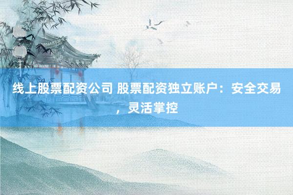 线上股票配资公司 股票配资独立账户：安全交易，灵活掌控