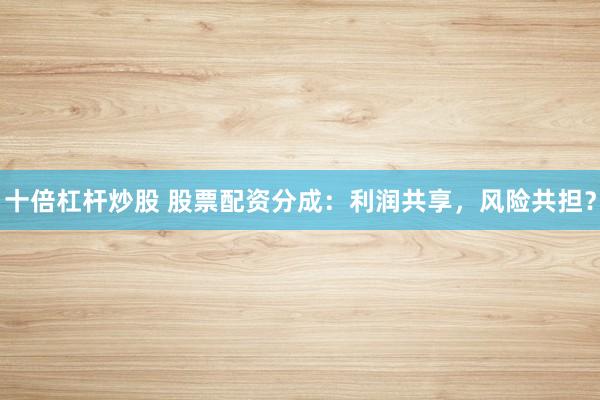 十倍杠杆炒股 股票配资分成：利润共享，风险共担？