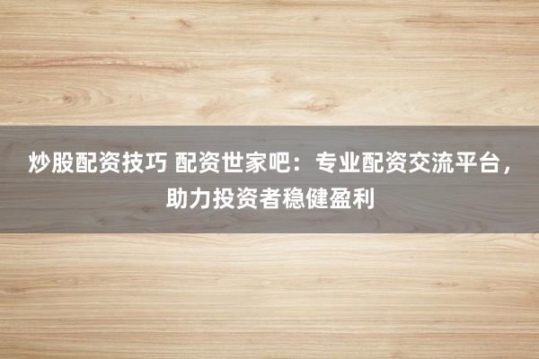 炒股配资技巧 配资世家吧：专业配资交流平台，助力投资者稳健盈利