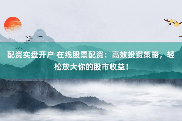 配资实盘开户 在线股票配资：高效投资策略，轻松放大你的股市收益！