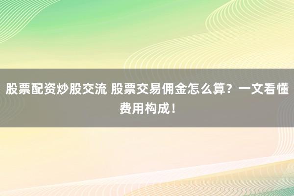 股票配资炒股交流 股票交易佣金怎么算？一文看懂费用构成！