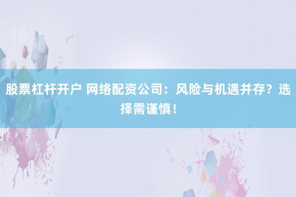 股票杠杆开户 网络配资公司：风险与机遇并存？选择需谨慎！
