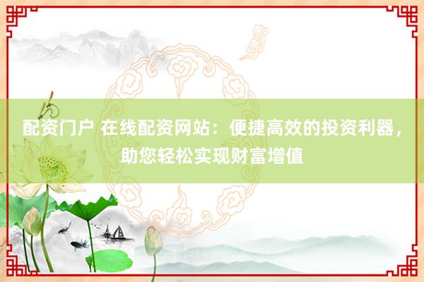 配资门户 在线配资网站：便捷高效的投资利器，助您轻松实现财富增值