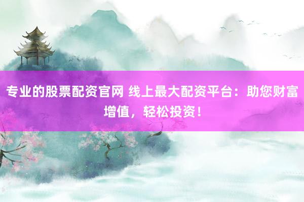 专业的股票配资官网 线上最大配资平台：助您财富增值，轻松投资！