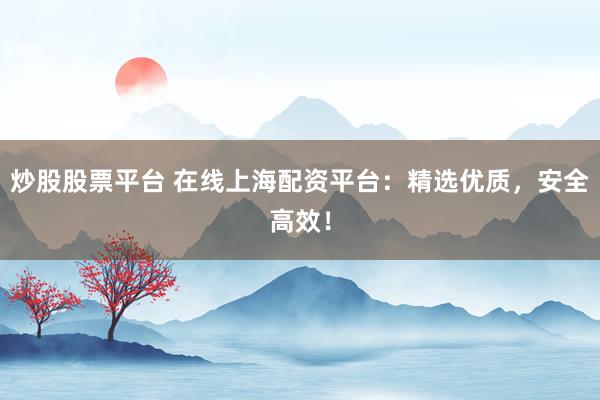炒股股票平台 在线上海配资平台：精选优质，安全高效！