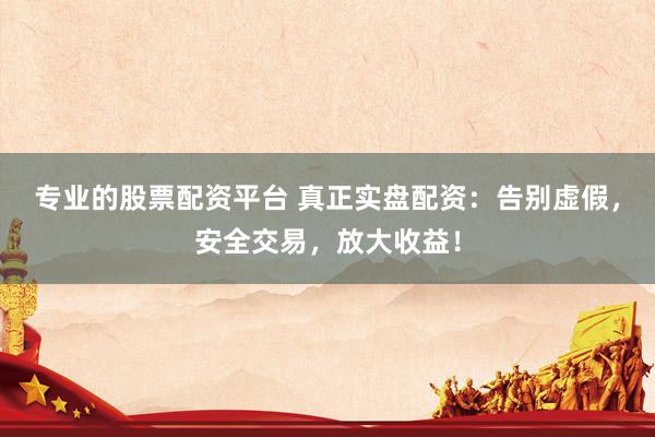 专业的股票配资平台 真正实盘配资：告别虚假，安全交易，放大收益！