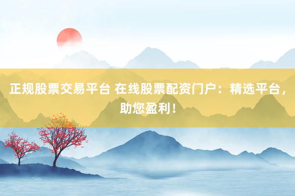 正规股票交易平台 在线股票配资门户：精选平台，助您盈利！