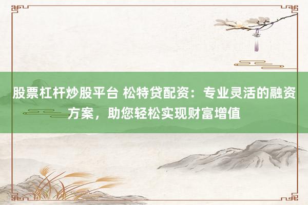 股票杠杆炒股平台 松特贷配资：专业灵活的融资方案，助您轻松实现财富增值