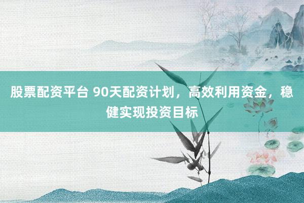 股票配资平台 90天配资计划，高效利用资金，稳健实现投资目标