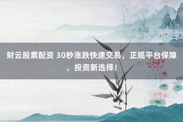 财云股票配资 30秒涨跌快速交易，正规平台保障，投资新选择！